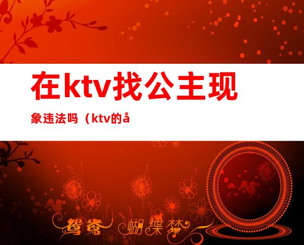 在ktv找公主现象违法吗(ktv的公主违法吗)