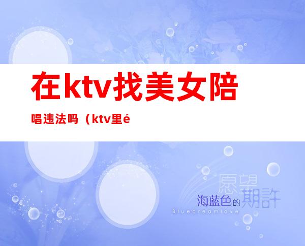 在ktv找美女陪唱违法吗(ktv里面有陪唱违法吗)