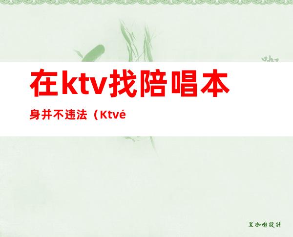 在ktv找陪唱本身并不违法（Ktv陪唱违法吗）