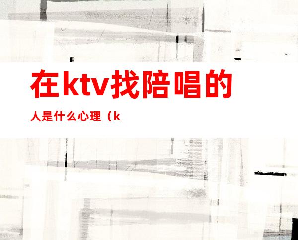 在ktv找陪唱的人是什么心理(ktv找陪唱正常吗)