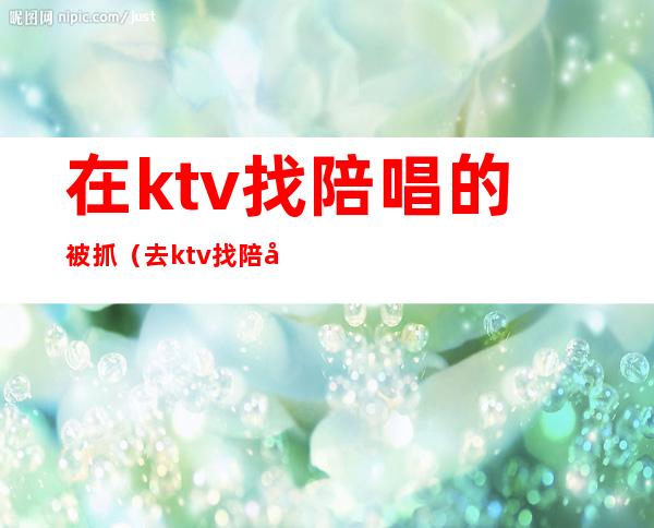 在ktv找陪唱的被抓(去ktv找陪唱违法吗)