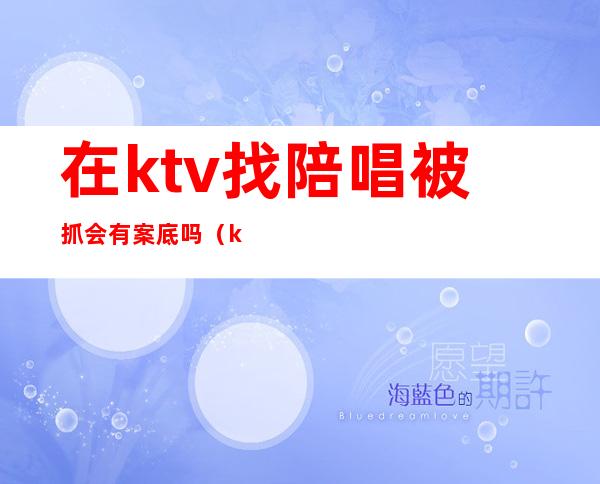 在ktv找陪唱被抓会有案底吗(ktv陪唱被派出所抓了可以查到案底吗)