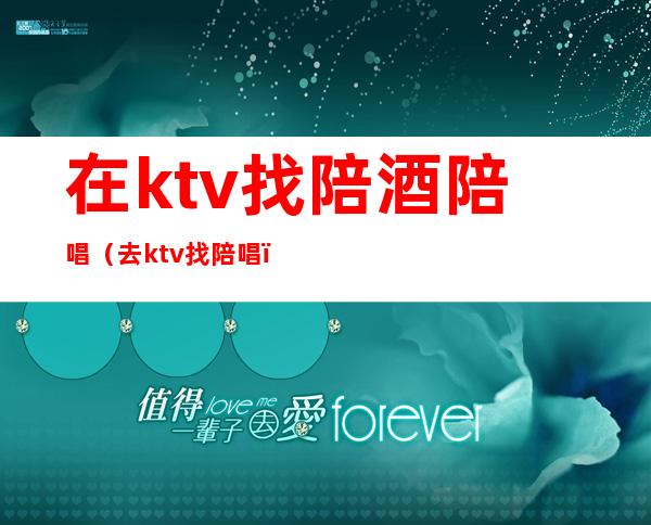 在ktv找陪酒陪唱(去ktv找陪唱)
