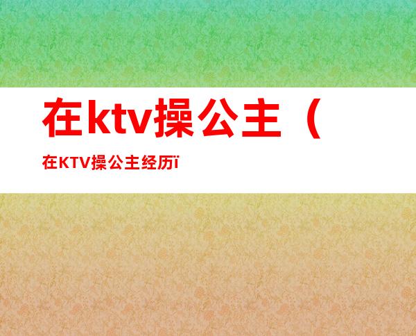 在ktv操公主(在KTV操公主经历)