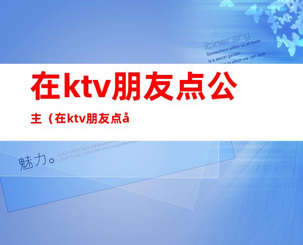 在ktv朋友点公主(在ktv朋友点公主可以吗)