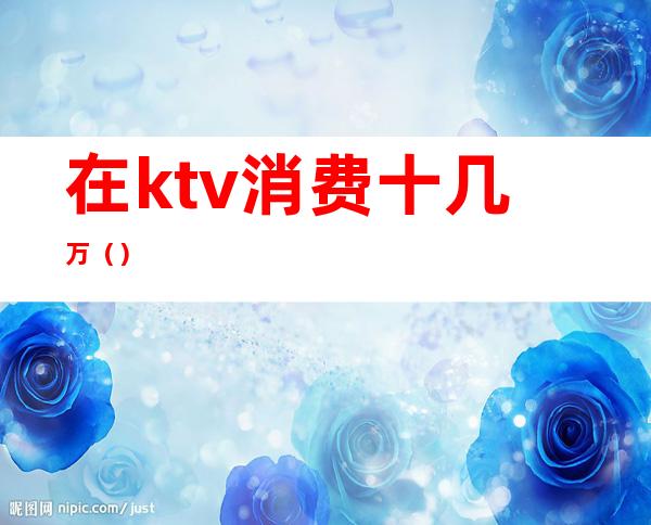 在ktv消费十几万()