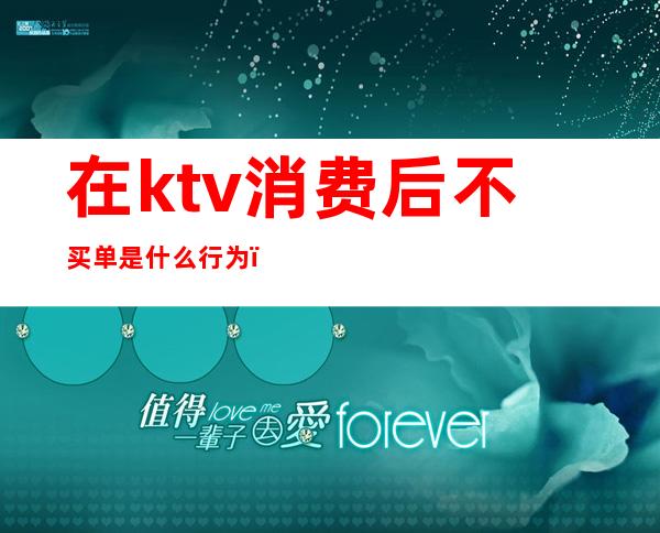 在ktv消费后不买单是什么行为（ktv消费不买单拘留吗）