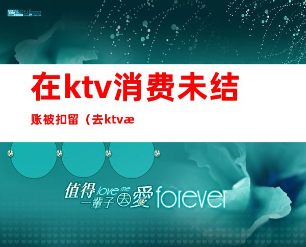 在ktv消费未结账被扣留（去ktv消费不给钱是否违法）