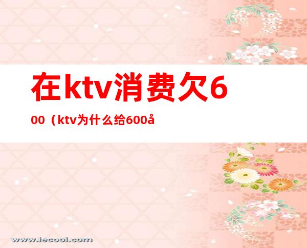 在ktv消费欠600(ktv为什么给600小费)