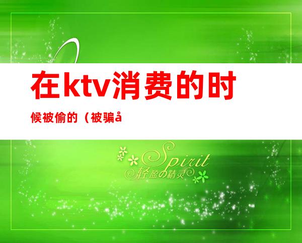 在ktv消费的时候被偷的(被骗去ktv消费)