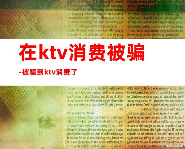 在ktv消费被骗-被骗到ktv消费了怎么办?