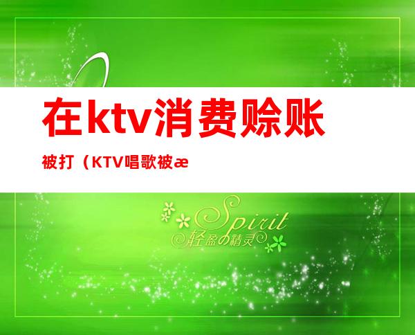 在ktv消费赊账被打(KTV唱歌被朋友骗去买单)