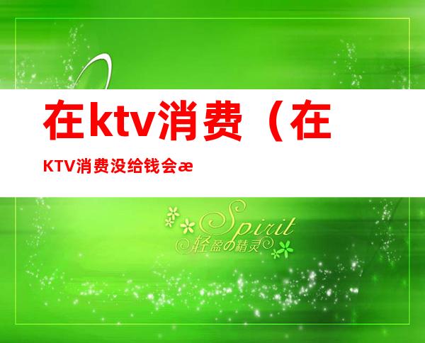 在ktv消费(在KTV消费没给钱会怎么样)