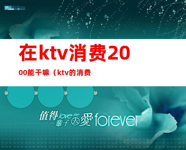 在ktv消费2000能干嘛(ktv的消费有2000是真的吗)