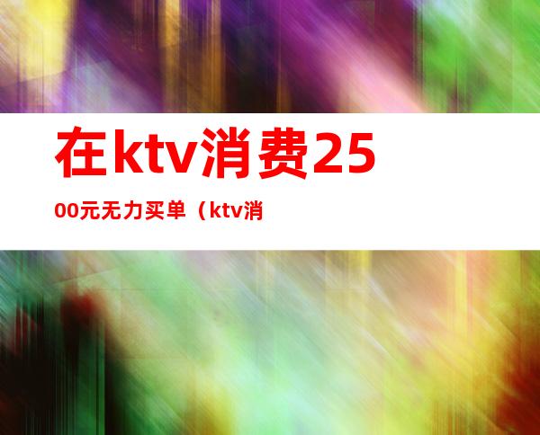 在ktv消费2500元无力买单(ktv消费1500)