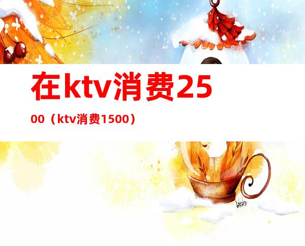 在ktv消费2500(ktv消费1500)