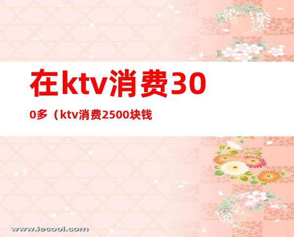 在ktv消费300多(ktv消费2500块钱正常吗)