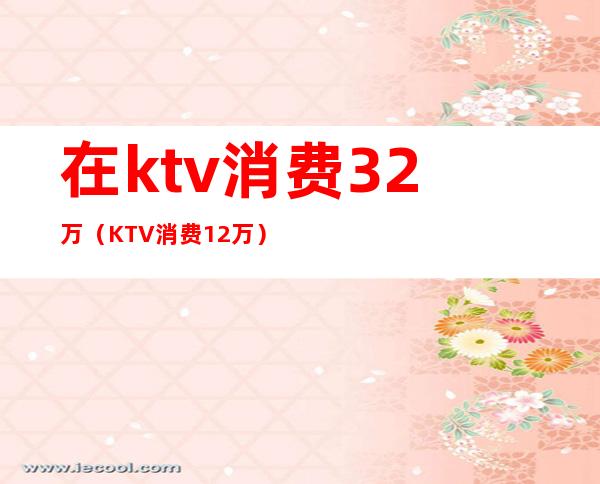 在ktv消费32万(KTV消费12万)