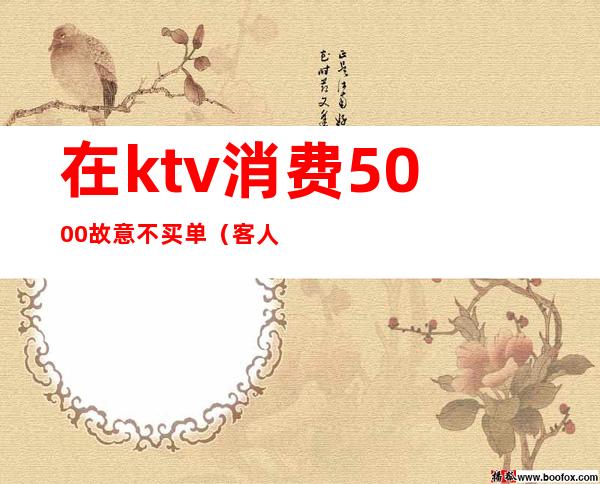 在ktv消费5000故意不买单(客人在ktv消费完不买单)