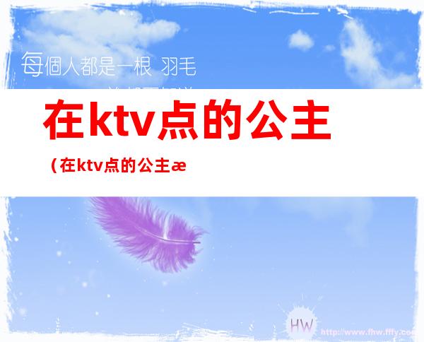 在ktv点的公主(在ktv点的公主怎么收费的)