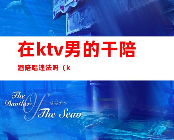 在ktv男的干陪酒陪唱违法吗(ktv陪酒陪唱歌违法吗)