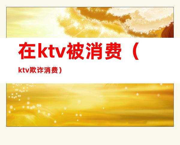 在ktv被消费（ktv欺诈消费）