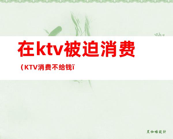 在ktv被迫消费(KTV消费不给钱)