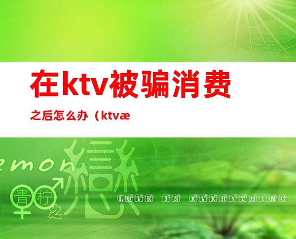 在ktv被骗消费之后怎么办(ktv消费骗局)