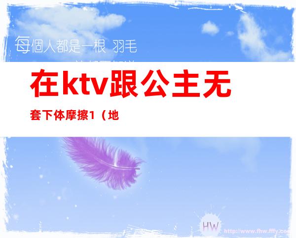 在ktv跟公主无套下体摩擦1(地下ktv公主)