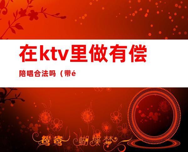 在ktv里做有偿陪唱合法吗（带陪唱的ktv犯法吗）