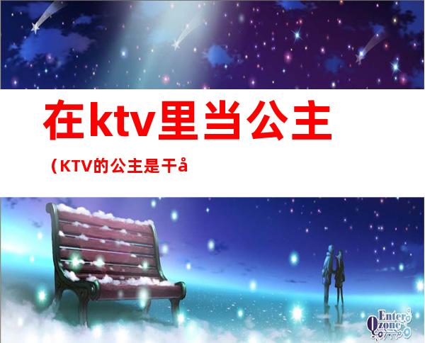 在ktv里当公主(KTV的公主是干嘛的)