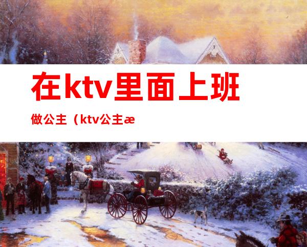 在ktv里面上班做公主(ktv公主怎么上班)