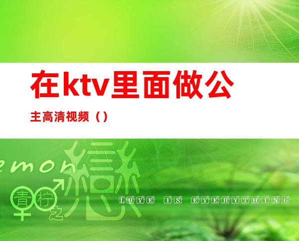 在ktv里面做公主高清视频()