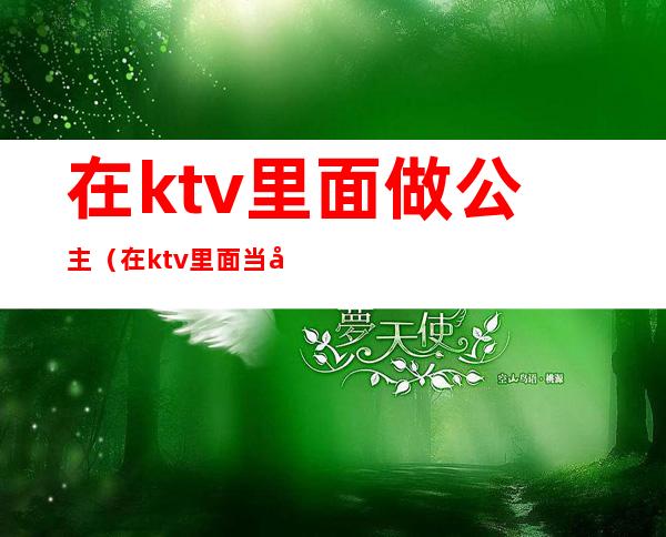 在ktv里面做公主(在ktv里面当公主)