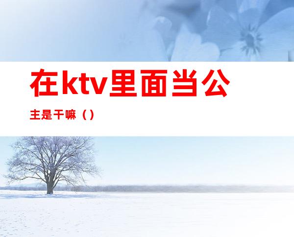 在ktv里面当公主是干嘛()