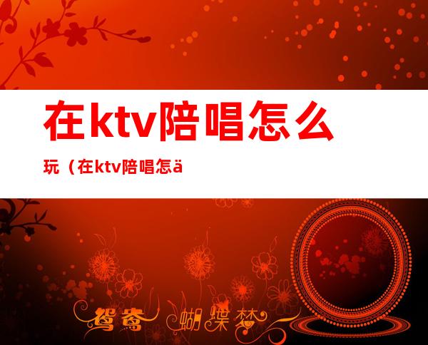 在ktv陪唱怎么玩(在ktv陪唱怎么玩游戏)