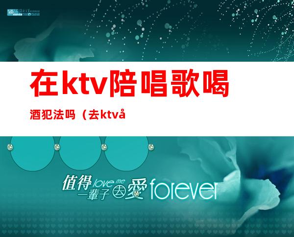 在ktv陪唱歌喝酒犯法吗?(去ktv唱歌找陪酒怎么处罚)