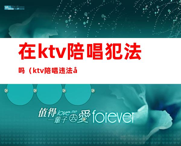 在ktv陪唱犯法吗(ktv陪唱违法吗)