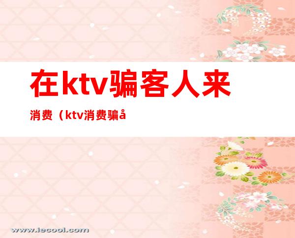 在ktv骗客人来消费(ktv消费骗局)
