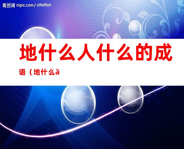 地什么人什么的成语(地什么人什么的成语填空)