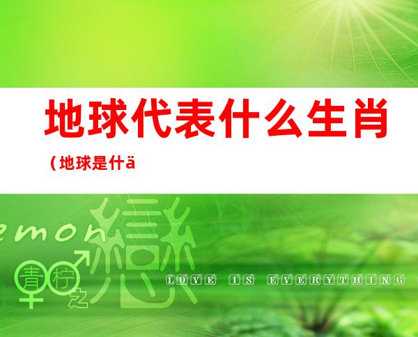 地球代表什么生肖（地球是什么肖生）