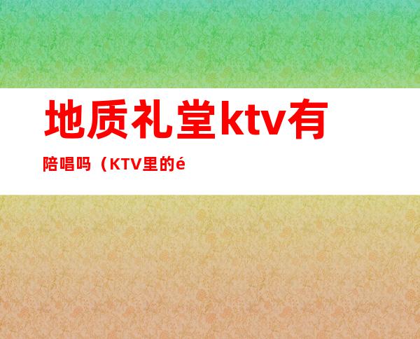 地质礼堂ktv有陪唱吗(KTV里的陪唱)