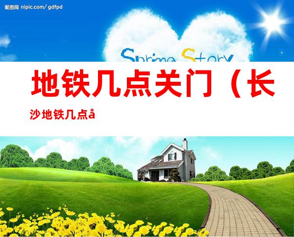 地铁几点关门(长沙地铁几点关门)
