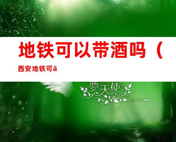 地铁可以带酒吗（西安地铁可以带酒吗）