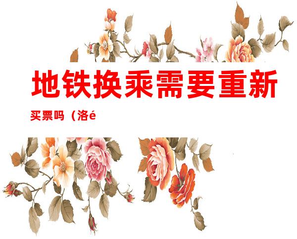 地铁换乘需要重新买票吗(洛阳地铁换乘需要重新买票吗)