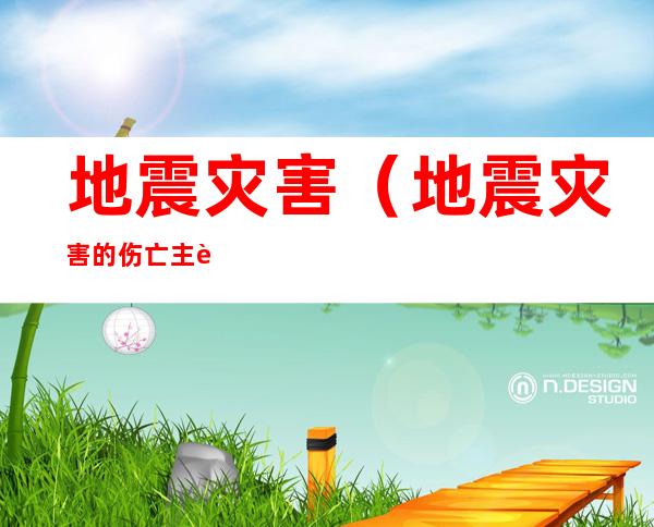 地震灾害(地震灾害的伤亡主要是由什么造成)