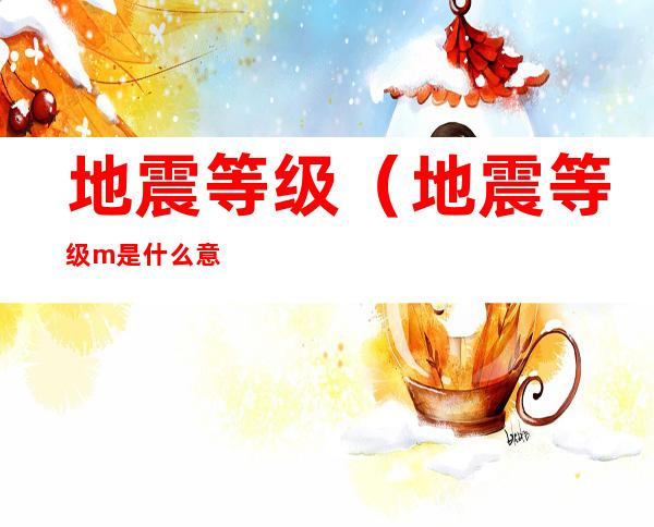 地震等级(地震等级m是什么意思)