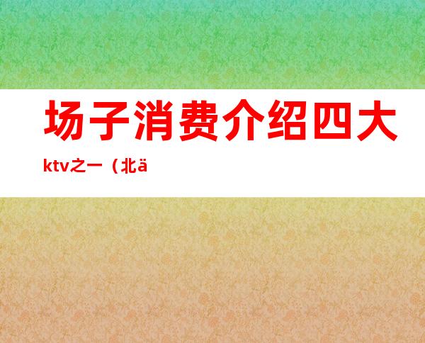 场子消费介绍四大ktv之一(北京的ktv消费高的场子)