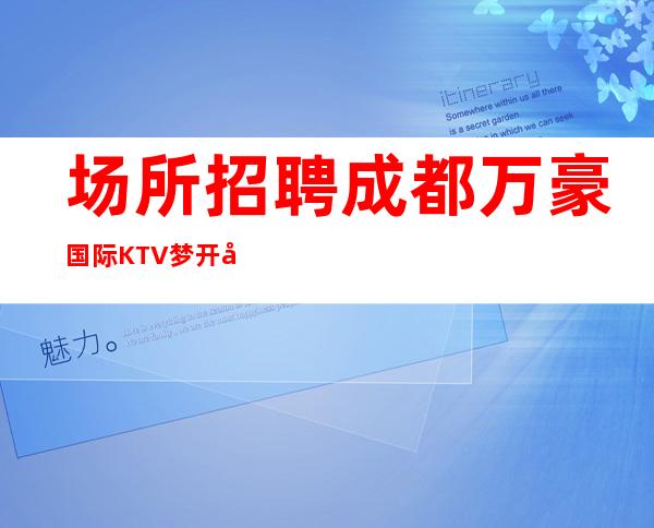 场所招聘 成都万豪国际KTV 梦开始的地方 生意爆满急缺12起!