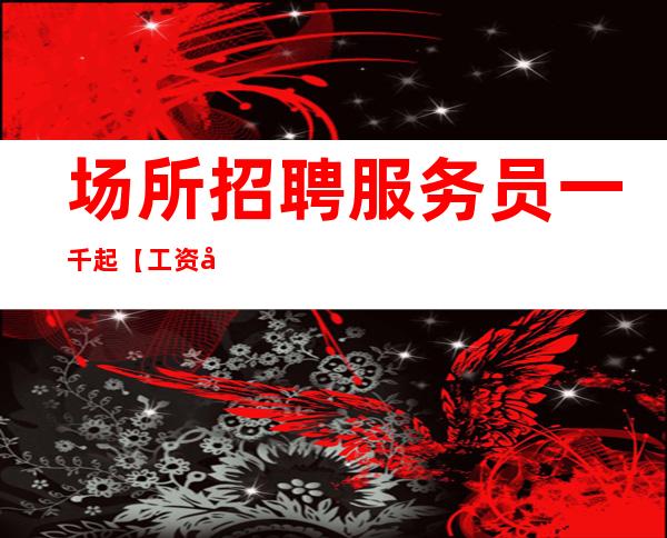 场所招聘服务员一千起【工资好像不拖不欠】